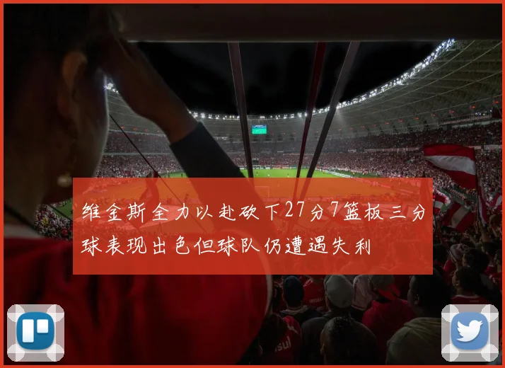 维金斯全力以赴砍下27分7篮板三分球表现出色但球队仍遭遇失利