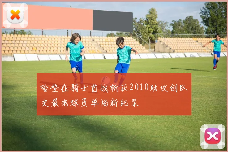 哈登在骑士首战斩获2010助攻创队史最老球员单场新纪录