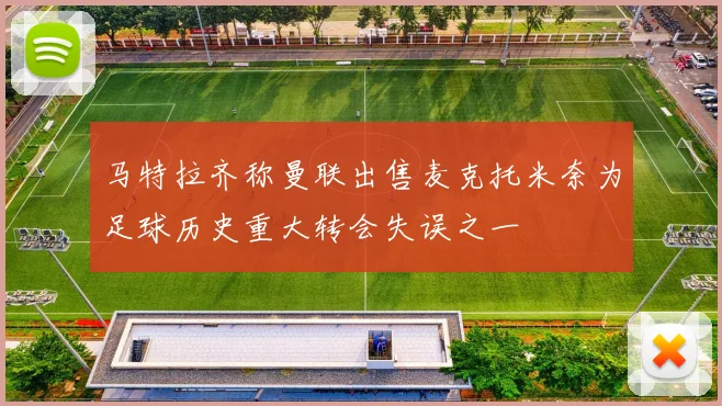 马特拉齐称曼联出售麦克托米奈为足球历史重大转会失误之一