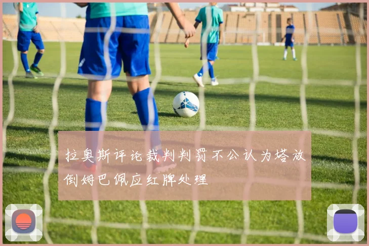 拉奥斯评论裁判判罚不公认为塔放倒姆巴佩应红牌处理