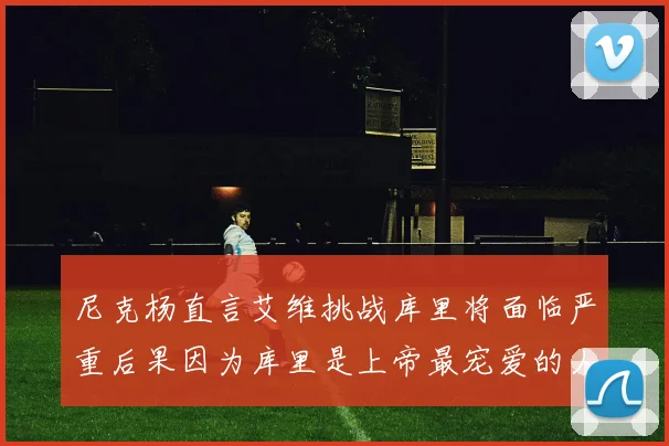 尼克杨直言艾维挑战库里将面临严重后果因为库里是上帝最宠爱的人