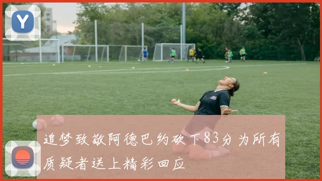 追梦致敬阿德巴约砍下83分为所有质疑者送上精彩回应