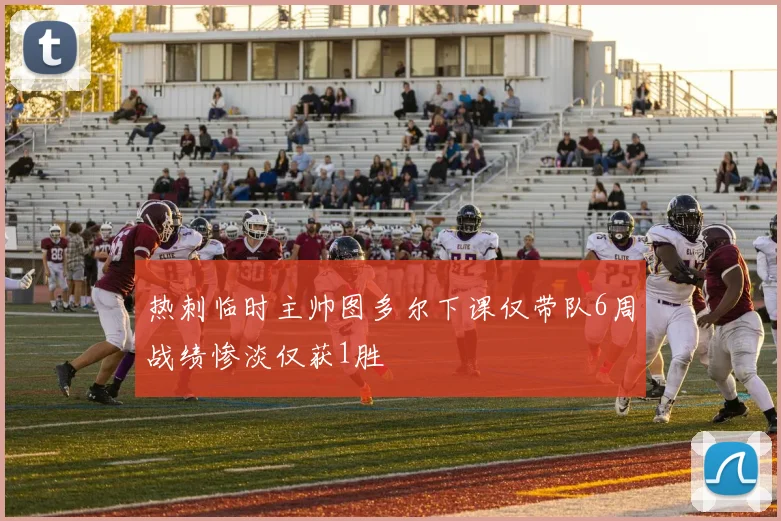 热刺临时主帅图多尔下课仅带队6周战绩惨淡仅获1胜
