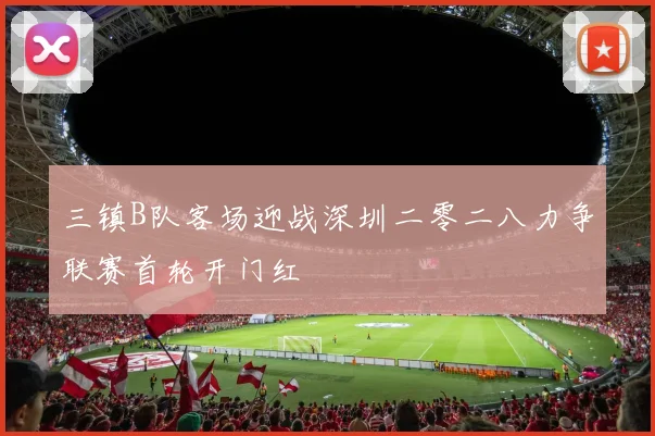 三镇B队客场迎战深圳二零二八力争联赛首轮开门红