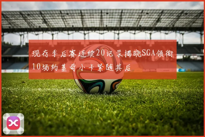 现存季后赛连续20记录揭晓SGA领衔10场约基奇小卡紧随其后